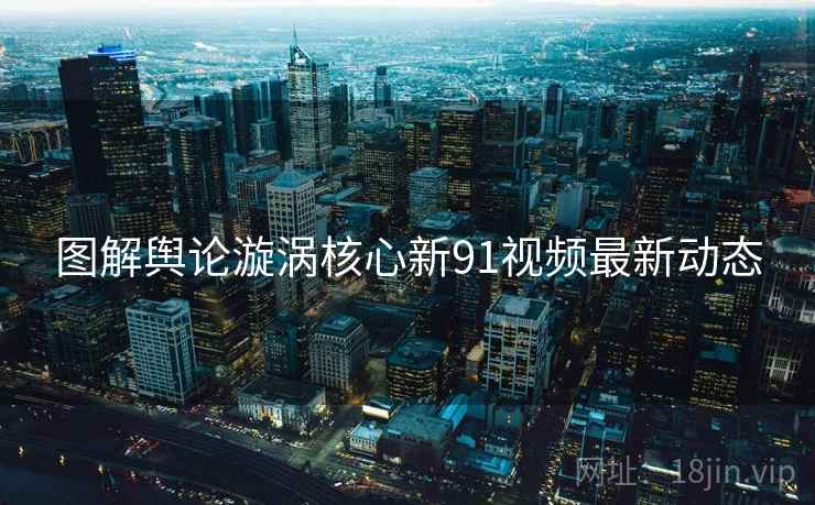 图解舆论漩涡核心新91视频最新动态