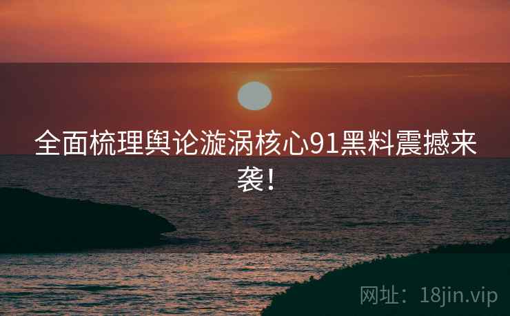 全面梳理舆论漩涡核心91黑料震撼来袭！