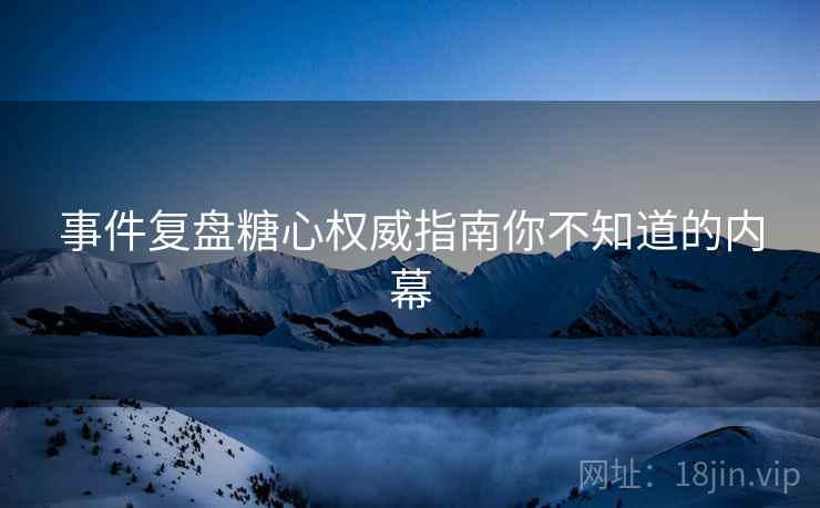 事件复盘糖心权威指南你不知道的内幕