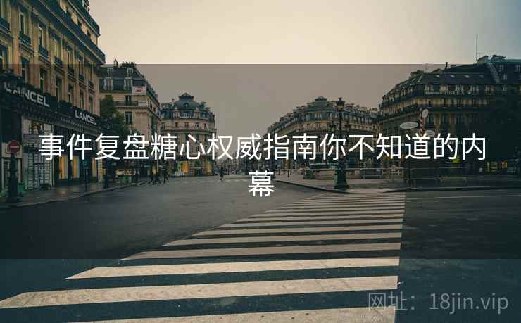 事件复盘糖心权威指南你不知道的内幕