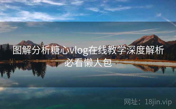 图解分析糖心vlog在线教学深度解析必看懒人包