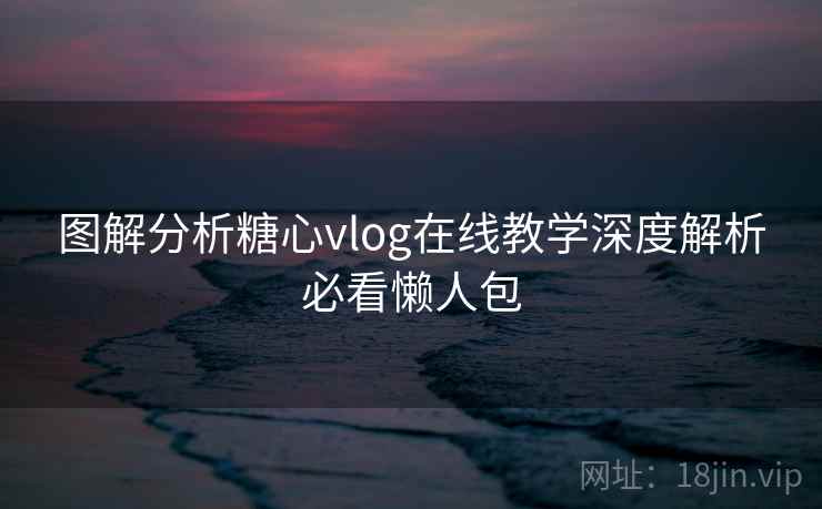 图解分析糖心vlog在线教学深度解析必看懒人包