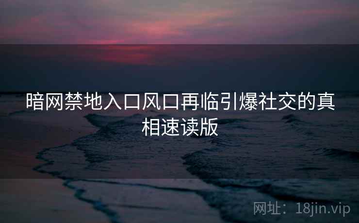 暗网禁地入口风口再临引爆社交的真相速读版