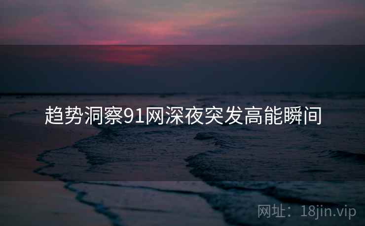 趋势洞察91网深夜突发高能瞬间