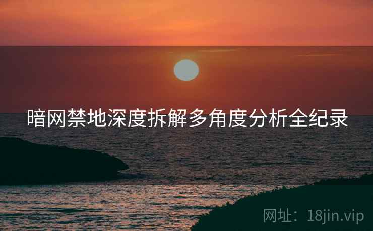 暗网禁地深度拆解多角度分析全纪录