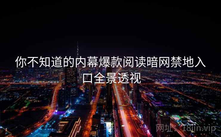 你不知道的内幕爆款阅读暗网禁地入口全景透视