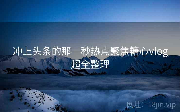 冲上头条的那一秒热点聚焦糖心vlog超全整理