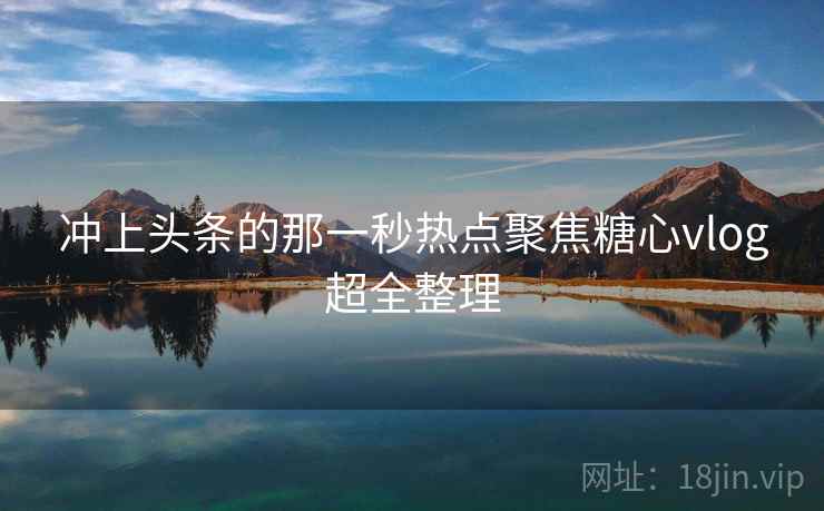 冲上头条的那一秒热点聚焦糖心vlog超全整理