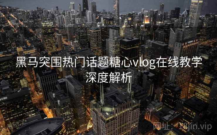 黑马突围热门话题糖心vlog在线教学深度解析