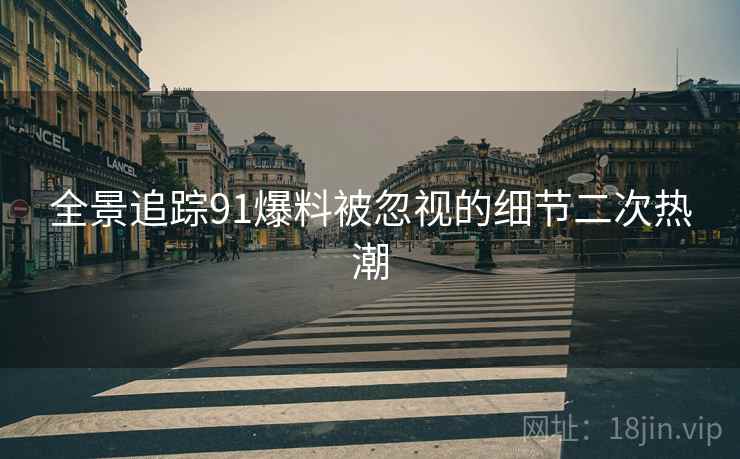 全景追踪91爆料被忽视的细节二次热潮