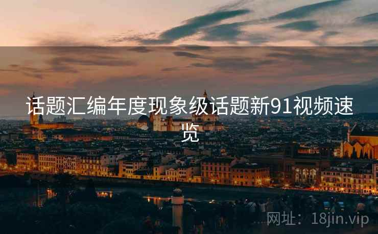 话题汇编年度现象级话题新91视频速览