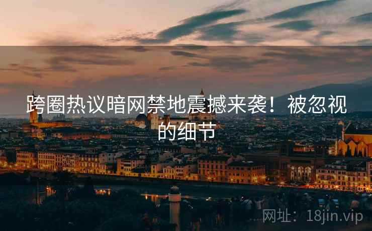 跨圈热议暗网禁地震撼来袭！被忽视的细节