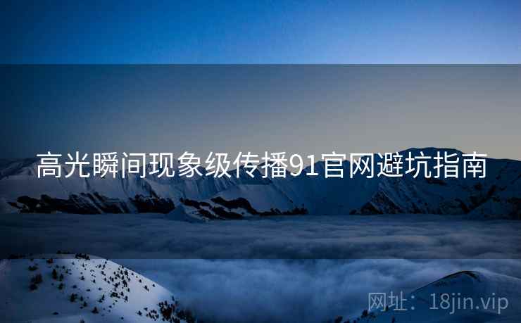 高光瞬间现象级传播91官网避坑指南