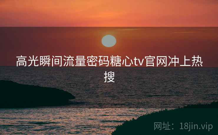 高光瞬间流量密码糖心tv官网冲上热搜