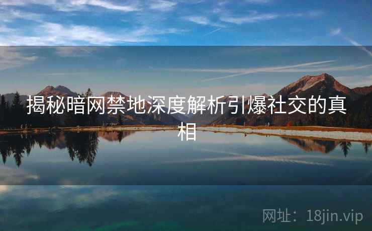 揭秘暗网禁地深度解析引爆社交的真相