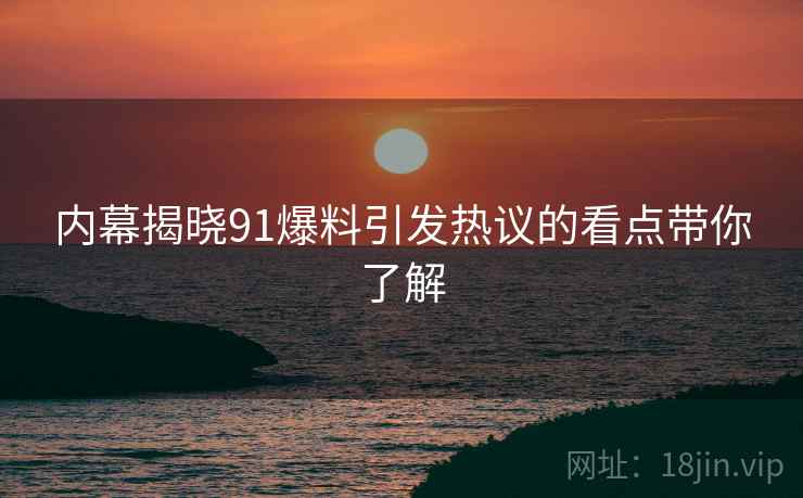 内幕揭晓91爆料引发热议的看点带你了解