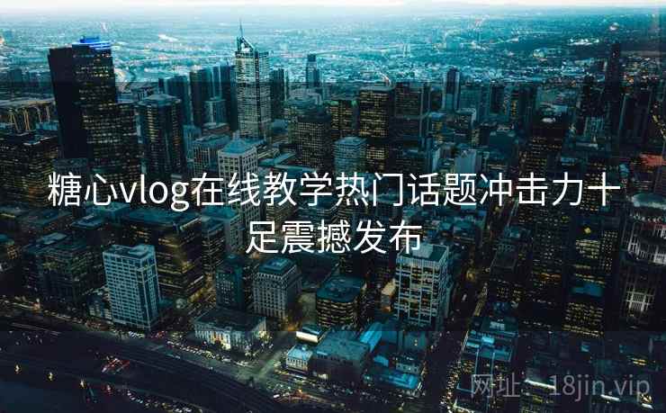 糖心vlog在线教学热门话题冲击力十足震撼发布