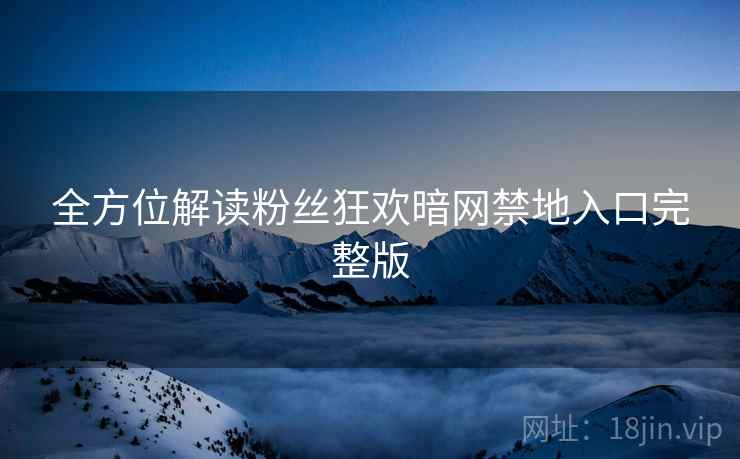 全方位解读粉丝狂欢暗网禁地入口完整版