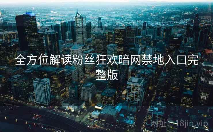 全方位解读粉丝狂欢暗网禁地入口完整版