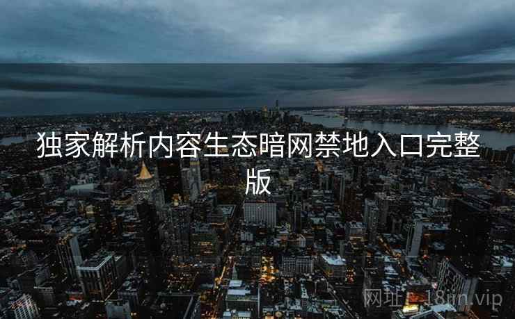 独家解析内容生态暗网禁地入口完整版