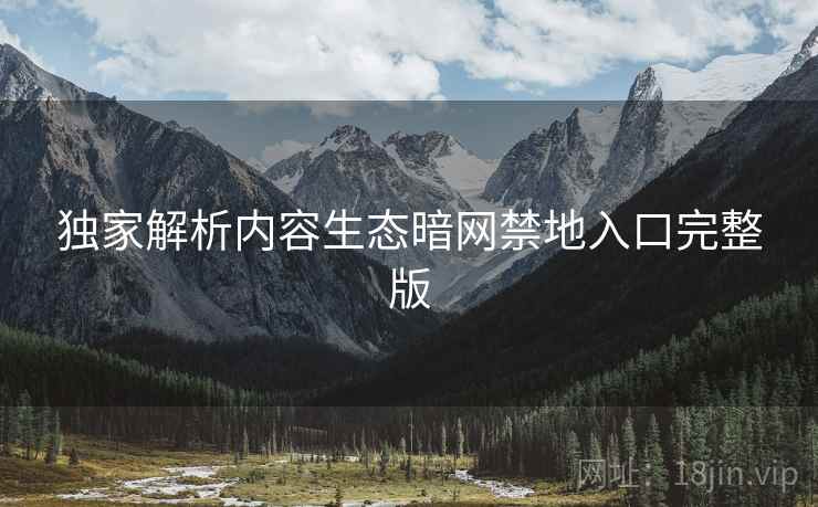 独家解析内容生态暗网禁地入口完整版