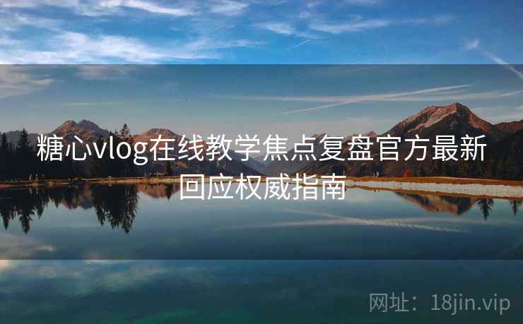 糖心vlog在线教学焦点复盘官方最新回应权威指南