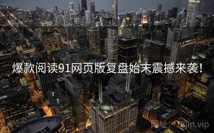爆款阅读91网页版复盘始末震撼来袭！