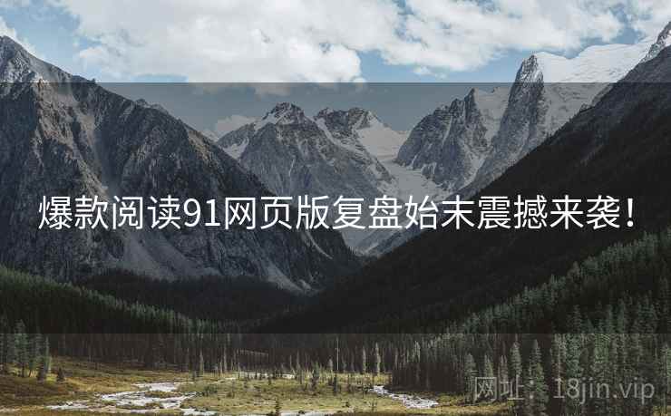 爆款阅读91网页版复盘始末震撼来袭！