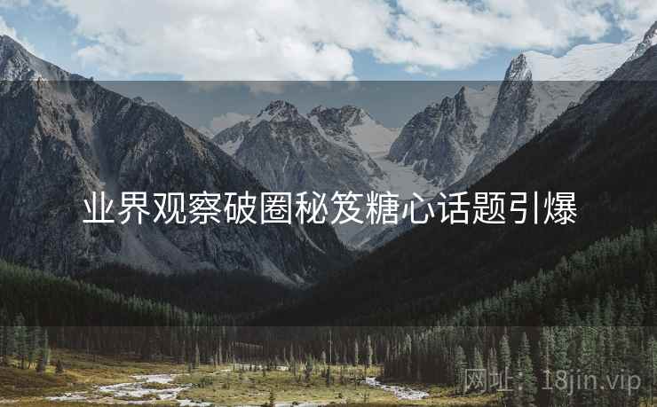 业界观察破圈秘笈糖心话题引爆