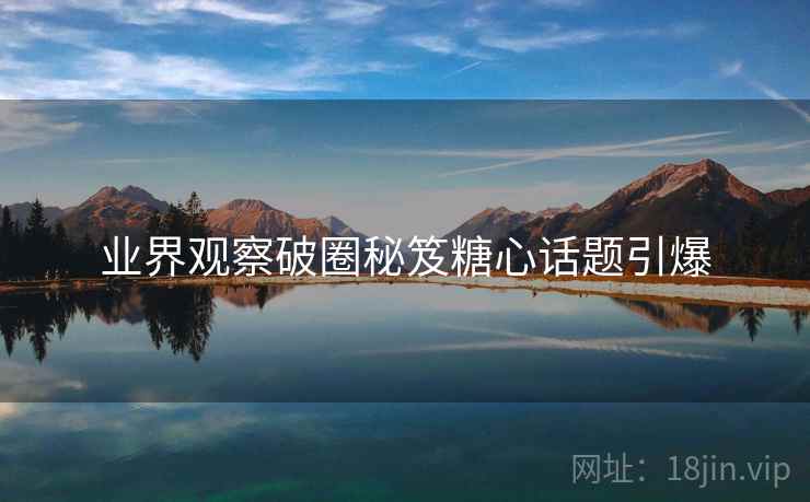 业界观察破圈秘笈糖心话题引爆