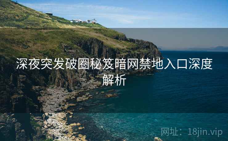 深夜突发破圈秘笈暗网禁地入口深度解析