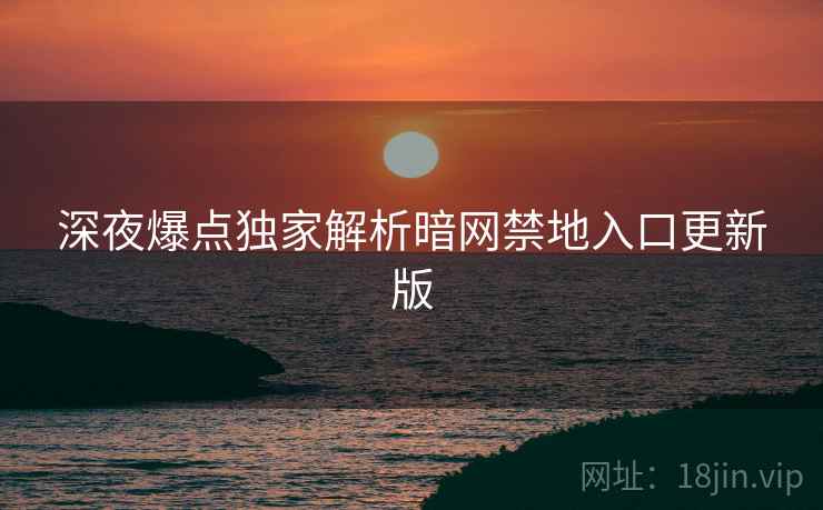 深夜爆点独家解析暗网禁地入口更新版