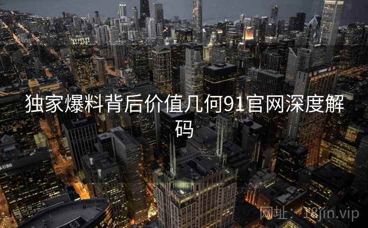独家爆料背后价值几何91官网深度解码
