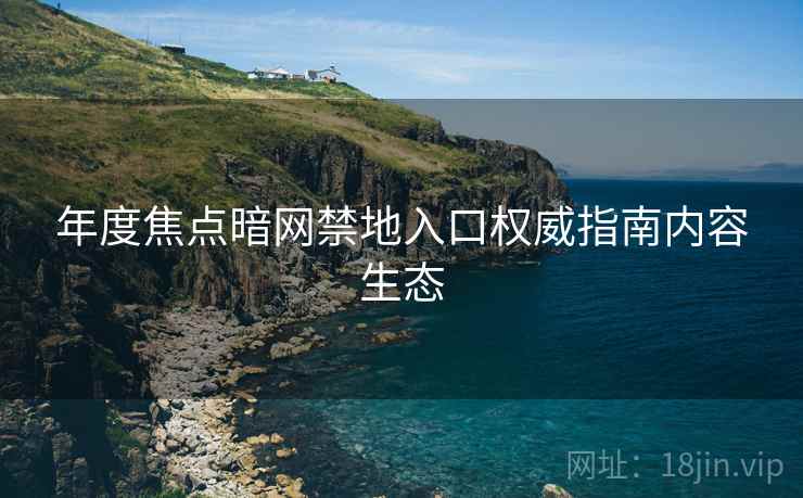 年度焦点暗网禁地入口权威指南内容生态
