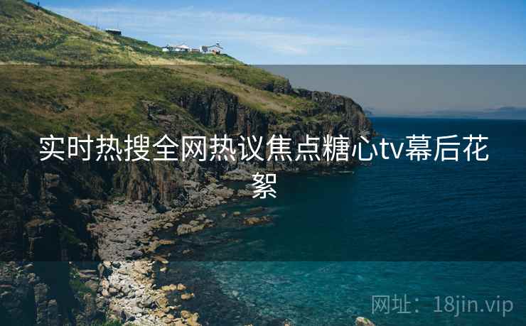 实时热搜全网热议焦点糖心tv幕后花絮