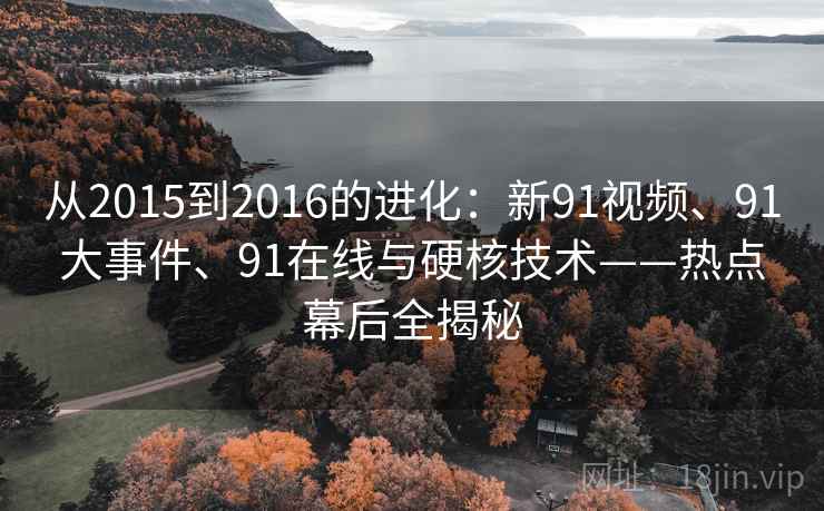 从2015到2016的进化：新91视频、91大事件、91在线与硬核技术——热点幕后全揭秘