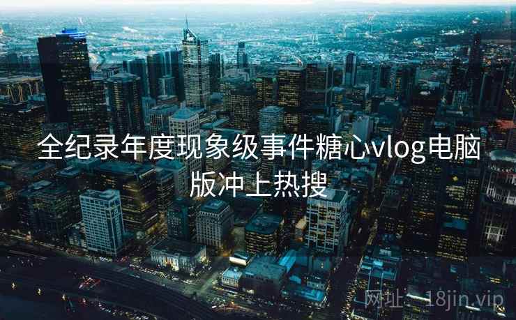全纪录年度现象级事件糖心vlog电脑版冲上热搜