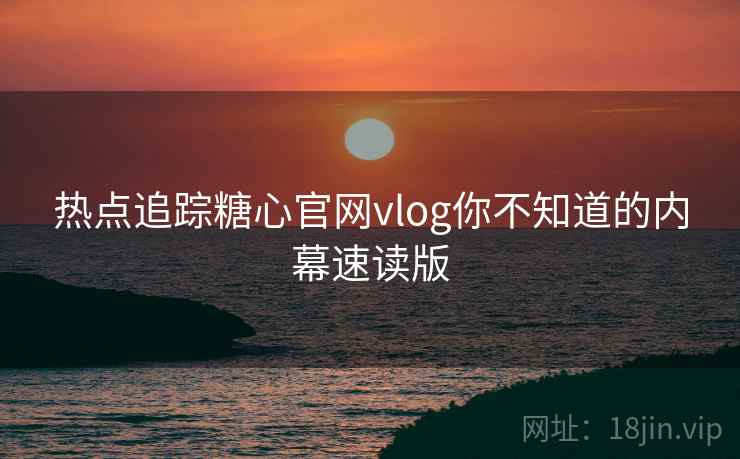 热点追踪糖心官网vlog你不知道的内幕速读版