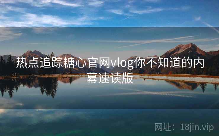 热点追踪糖心官网vlog你不知道的内幕速读版