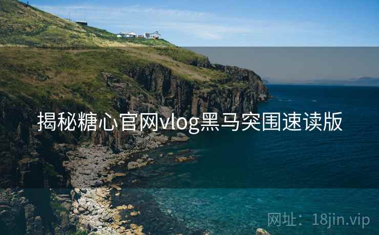 揭秘糖心官网vlog黑马突围速读版