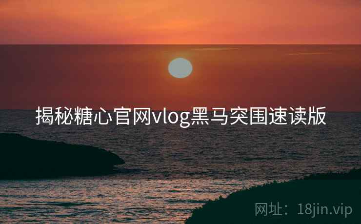 揭秘糖心官网vlog黑马突围速读版