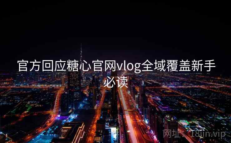 官方回应糖心官网vlog全域覆盖新手必读