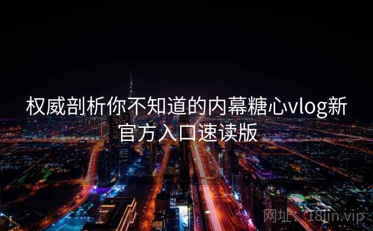 权威剖析你不知道的内幕糖心vlog新官方入口速读版