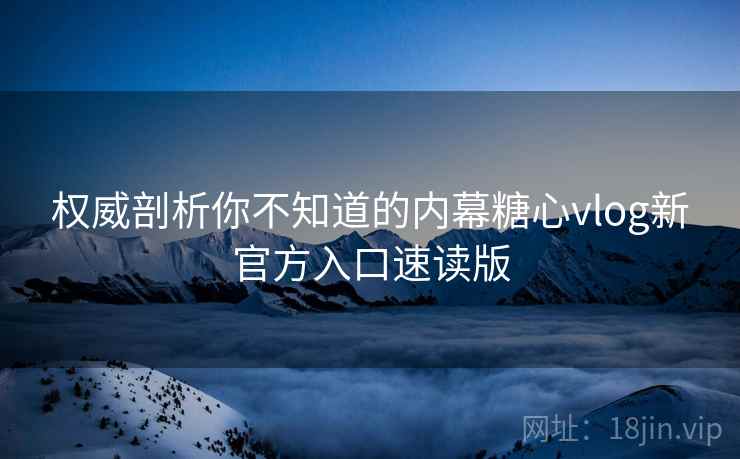 权威剖析你不知道的内幕糖心vlog新官方入口速读版
