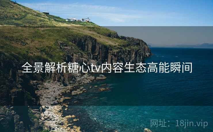 全景解析糖心tv内容生态高能瞬间