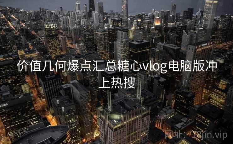 价值几何爆点汇总糖心vlog电脑版冲上热搜