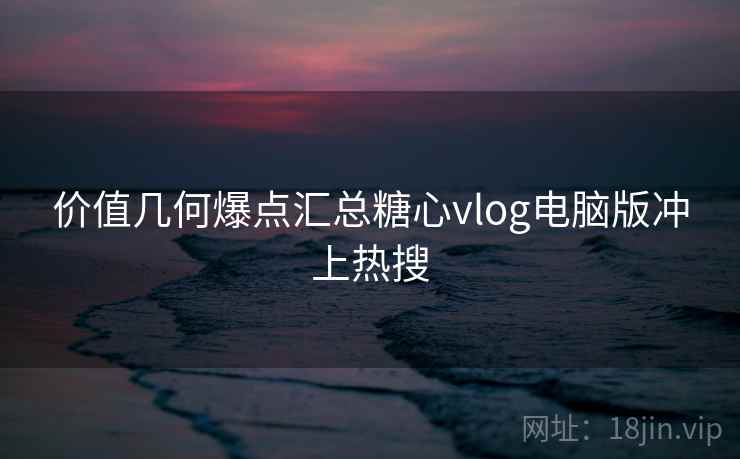 价值几何爆点汇总糖心vlog电脑版冲上热搜
