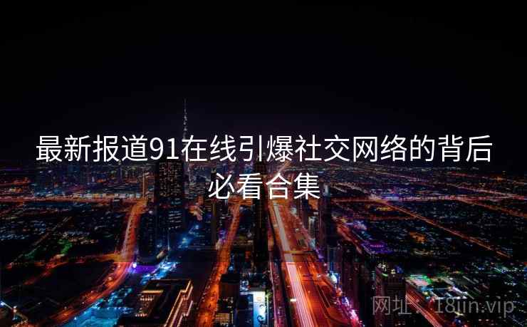 最新报道91在线引爆社交网络的背后必看合集
