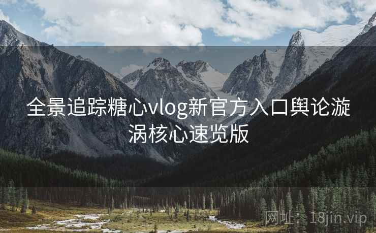 全景追踪糖心vlog新官方入口舆论漩涡核心速览版
