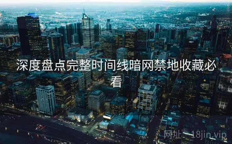 深度盘点完整时间线暗网禁地收藏必看